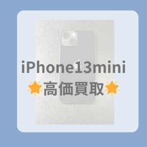 【iPhone13mini】(アイフォン13ミニ）まだまだ高価買取が出来ます！機種変更で使わなくなった端末お売り下さい！