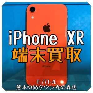 iPhone XRの端末買取を行いました！スマホを売るなら【モバトル 熊本ゆめタウン光の森店】へ！